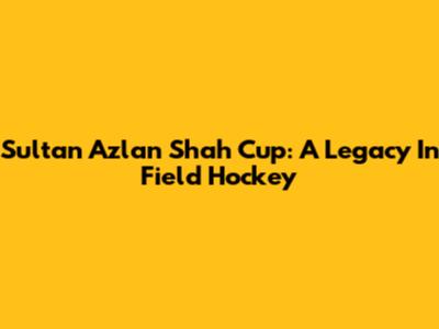 Sultan Azlan Shah Cup: A Legacy In Field Hockey