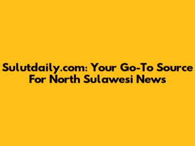 Sulutdaily.com: Your Go-To Source For North Sulawesi News