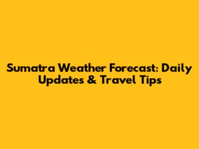 Sumatra Weather Forecast: Daily Updates & Travel Tips