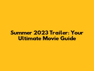 Summer 2023 Trailer: Your Ultimate Movie Guide