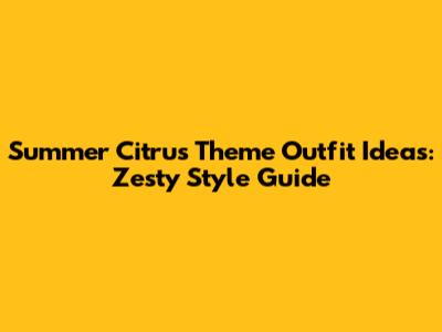 Summer Citrus Theme Outfit Ideas: Zesty Style Guide