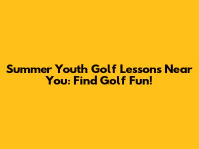 Summer Youth Golf Lessons Near You: Find Golf Fun!