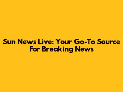 Sun News Live: Your Go-To Source For Breaking News