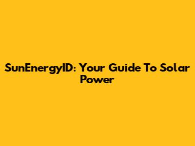 SunEnergyID: Your Guide To Solar Power