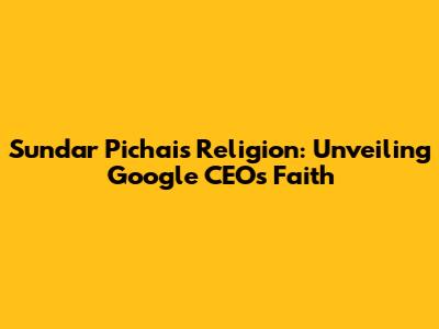 Sundar Pichai's Religion: Unveiling Google CEO's Faith