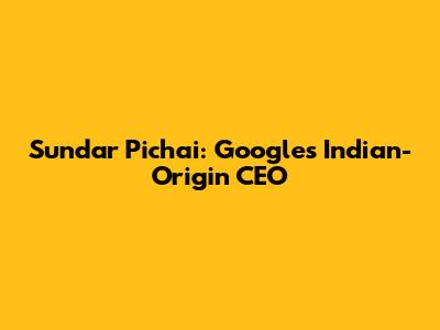 Sundar Pichai: Google's Indian-Origin CEO