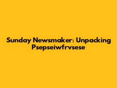 Sunday Newsmaker: Unpacking Psepseiwfrvsese