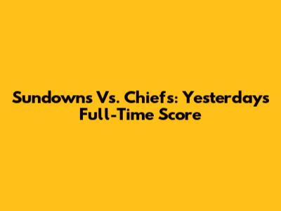 Sundowns Vs. Chiefs: Yesterday's Full-Time Score