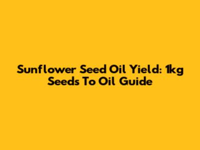 Sunflower Seed Oil Yield: 1kg Seeds To Oil Guide