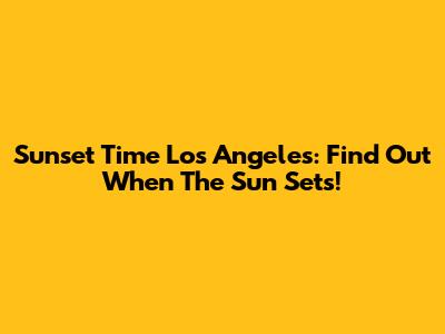 Sunset Time Los Angeles: Find Out When The Sun Sets!