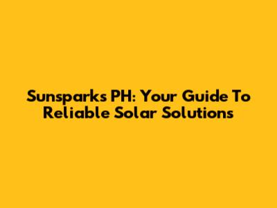 Sunsparks PH: Your Guide To Reliable Solar Solutions