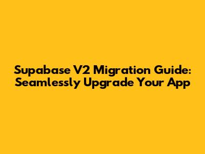Supabase V2 Migration Guide: Seamlessly Upgrade Your App