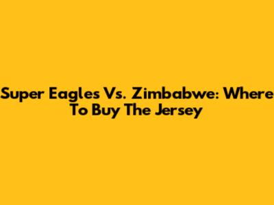 Super Eagles Vs. Zimbabwe: Where To Buy The Jersey
