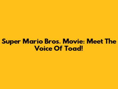 Super Mario Bros. Movie: Meet The Voice Of Toad!