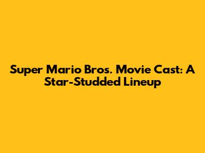 Super Mario Bros. Movie Cast: A Star-Studded Lineup