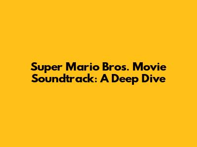 Super Mario Bros. Movie Soundtrack: A Deep Dive