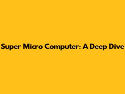 Super Micro Computer: A Deep Dive