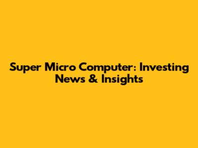 Super Micro Computer: Investing News & Insights