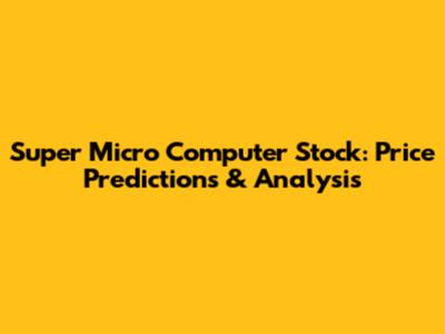 Super Micro Computer Stock: Price Predictions & Analysis