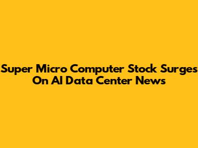 Super Micro Computer Stock Surges On AI Data Center News