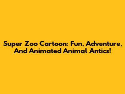 Super Zoo Cartoon: Fun, Adventure, And Animated Animal Antics!