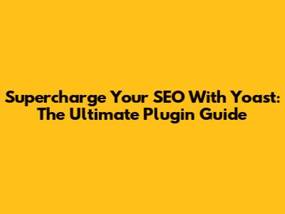 Supercharge Your SEO With Yoast: The Ultimate Plugin Guide