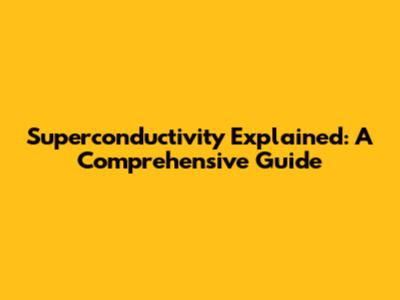 Superconductivity Explained: A Comprehensive Guide