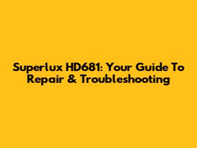 Superlux HD681: Your Guide To Repair & Troubleshooting