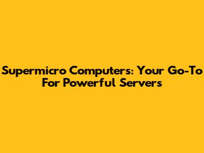 Supermicro Computers: Your Go-To For Powerful Servers