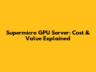 Supermicro GPU Server: Cost & Value Explained