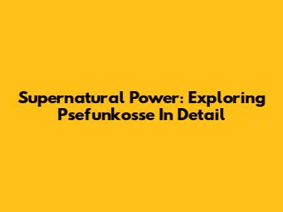 Supernatural Power: Exploring Psefunkosse In Detail