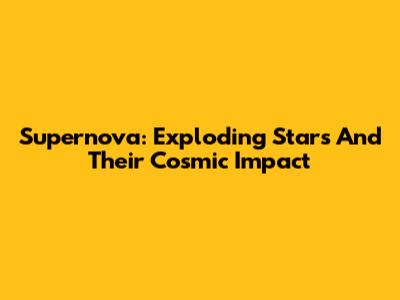 Supernova: Exploding Stars And Their Cosmic Impact