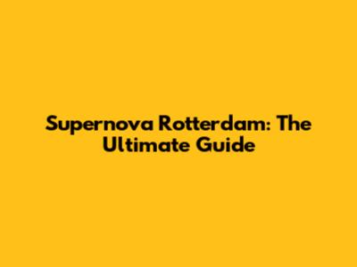 Supernova Rotterdam: The Ultimate Guide