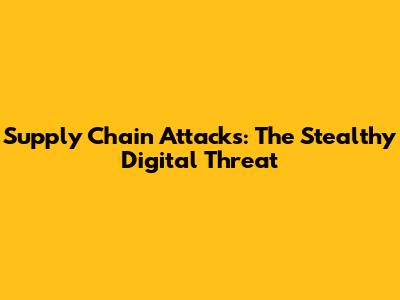 Supply Chain Attacks: The Stealthy Digital Threat