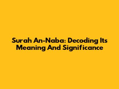 Surah An-Naba: Decoding Its Meaning And Significance