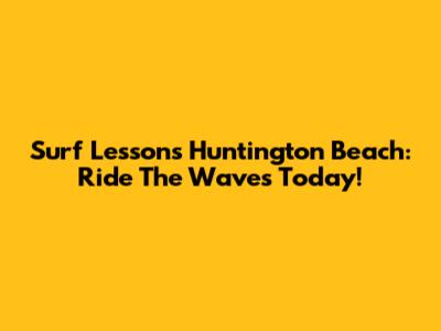 Surf Lessons Huntington Beach: Ride The Waves Today!