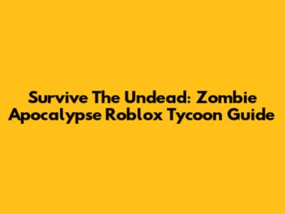 Survive The Undead: Zombie Apocalypse Roblox Tycoon Guide