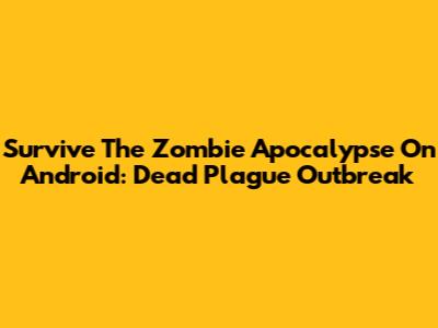 Survive The Zombie Apocalypse On Android: Dead Plague Outbreak