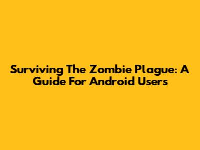 Surviving The Zombie Plague: A Guide For Android Users