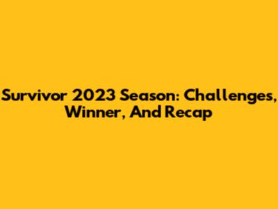 Survivor 2023 Season: Challenges, Winner, And Recap