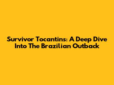 Survivor Tocantins: A Deep Dive Into The Brazilian Outback