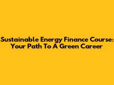 Sustainable Energy Finance Course: Your Path To A Green Career