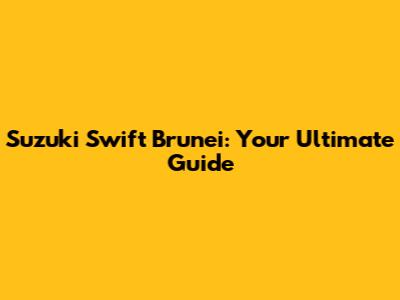 Suzuki Swift Brunei: Your Ultimate Guide