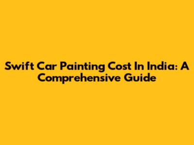 Swift Car Painting Cost In India: A Comprehensive Guide