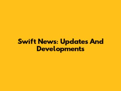 Swift News: Updates And Developments