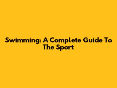 Swimming: A Complete Guide To The Sport