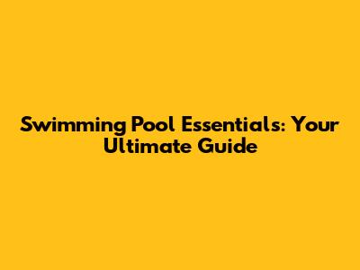 Swimming Pool Essentials: Your Ultimate Guide