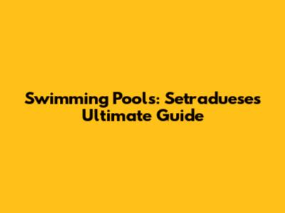 Swimming Pools: Setraduese's Ultimate Guide