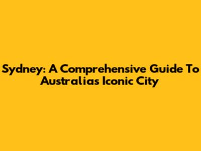 Sydney: A Comprehensive Guide To Australia's Iconic City