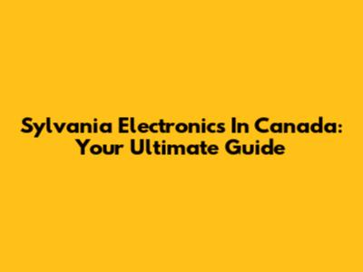 Sylvania Electronics In Canada: Your Ultimate Guide